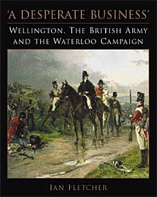 A Desperate Business: Wellington, the British Army and the Waterloo Campaign (Ian Fletcher)