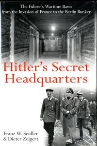 Hitler's Secret Headquarters: The Fuhrer's Wartime Bases from the Invasion of France to the Berlin Bunker
