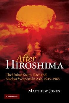 After Hiroshima: The United States Race and Nuclear Weapons in Asia 1945-1965