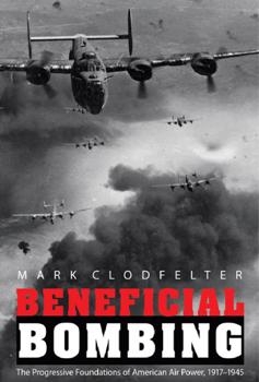 Beneficial Bombing: The Progressive Foundations of American Air Power, 1917-1945
