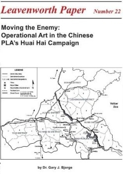 Moving the Enemy: Operational Art in the Chinese PLA's Huai Hai Campaign  [Leavenworth Papers 22]
