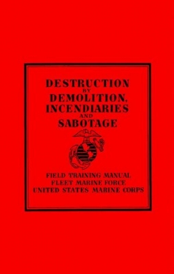 Destruction by Demolition, Incendiaries and Sabotage (Field Training Manual Fleet Marine Force United States Marine Corps)