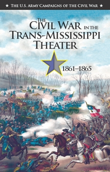 The Civil War in the Trans-Mississippi Theater, 1861-1865 (The U.S. Army Campaigns of the Civil War)