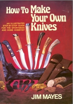 How to Make Your Own Knives: Knife-making for the Home Hobbyist