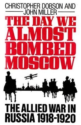 The Day We Almost Bombed Moscow. The Allied War in Russia 1918-1920