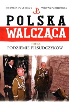 Podziemie Pilsudczykow (Polska Walczaca. Historia Polskiego Panstwa Podziemnego Tom 8)