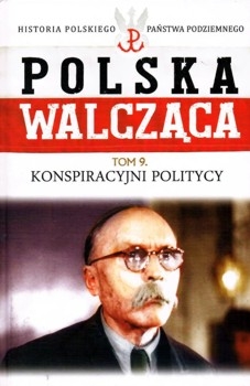 Konspiracyjni politycy (Polska Walczaca. Historia Polskiego Panstwa Podziemnego Tom 9)