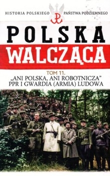 "Ani Polska, ani Robotnicza". PPR i Gwardia (Armia) Ludowa (Polska Walczaca. Historia Polskiego Panstwa Podziemnego Tom 11)