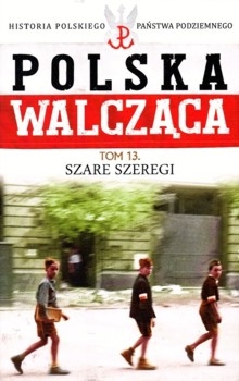 Szare Szeregi - Polska Walczaca. Historia Polskiego Panstwa Podziemnego Tom 13