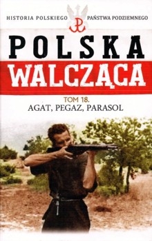Agat, Pegaz, Parasol - Polska Walczaca. Historia Polskiego Panstwa Podziemnego Tom 18