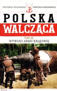 Wywiad Armii Krajowej (Polska Walczaca. Historia Polskiego Panstwa Podziemnego Tom 23)