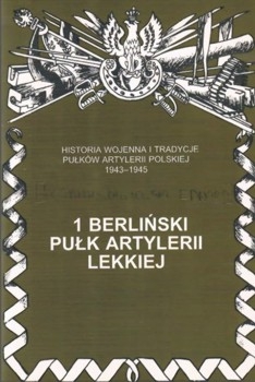 1 Berlinski Pulk Artylerii Lekkiej (Historia wojenna i tradycje pulkow artylerii polskiej 1943-1945. Zeszyt 1)