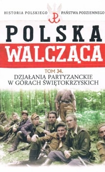 Dzialania partyzanckie w Gorach Swietokrzyskich (Historia Polskiego Panstwa Podziemnego. Polska Walczaca. Tom 34)