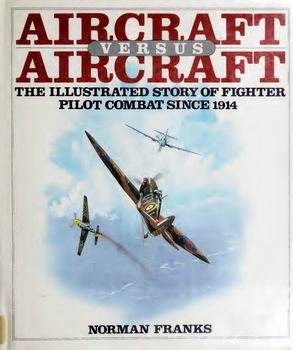 Aircraft Versus Aircraft: The Illustrated Story of Fighter Pilot Combat Since 1914