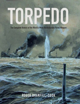 Torpedo: The Complete History of the Worlds Most Revolutionary Naval Weapon