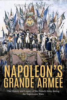 Napoleon's Grande Armee: The History and Legacy of the French Army during the Napoleonic Wars