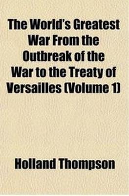 The World's greatest war from the outbreak of the war to the Treaty of Versailles (Volume 1)