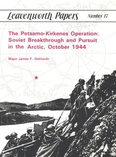 The Petsamo-Kirkenes Operation: Soviet Breakthrough and Pursuit in the Arctic, October 1944 (Leavenworth Papers No. 17)