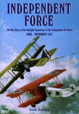Independent Force: The War Diary of the Daylight Bomber Squadrons of the Independent Air Force, 6 June to 11 November 1918