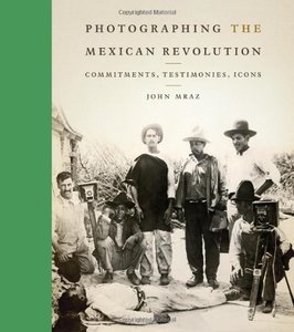 Photographing the Mexican Revolution: Commitments, Testimonies, Icons