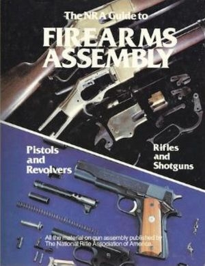 The NRA Guide to Firearms Assembly: Pistols and Revolvers, Rifles and Shotguns