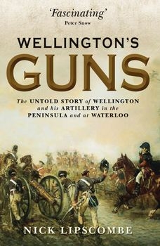 Wellington's Guns: The Untold Story of Wellington and his Artillery in the Peninsula and at Waterloo