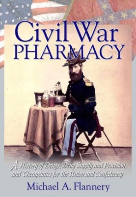 Civil War Pharmacy: A History of Drugs, Drug Supply and Provision, and Therapeutics for the Union and Confederacy (Pharmaceutical Heritage Series)