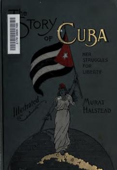 The story of Cuba, her struggles for liberty, the cause, crisis and destiny of the pearl of the Antilles