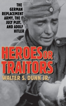 Heroes or Traitors - The German Replacement Army, the July Plot, and Adolf Hitler