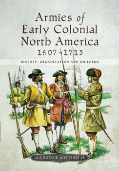 Armies of Early Colonial North America 1607-1713: History, Organization and Uniforms