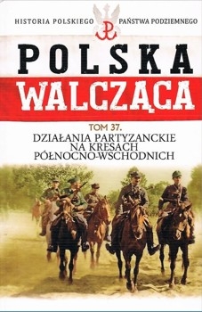 Dzialania partyzanckie na kresach polnocno-wschodnich (Historia Polskiego Panstwa Podziemnego. Polska Walczaca. Tom 37)