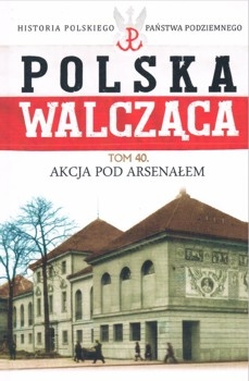 Akcja pod Arsenalem (Historia Polskiego Panstwa Podziemnego. Polska Walczaca. Tom 40)