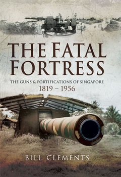 The Fatal Fortress: The Guns and Fortifications of Singapore 1819-1956