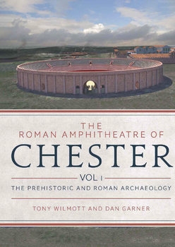 The Roman Amphitheatre of Chester Volume 1: The Prehistoric and Roman Archaeology