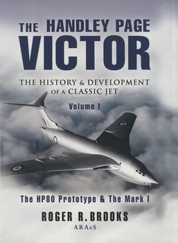 The Handley Page Victor Volume I: The HP 80 Protype and the Mark 1 Series
