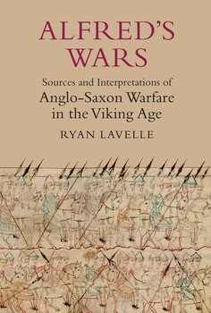 Alfred’s Wars: Sources and Interpretations of Anglo-Saxon Warfare in the Viking Age