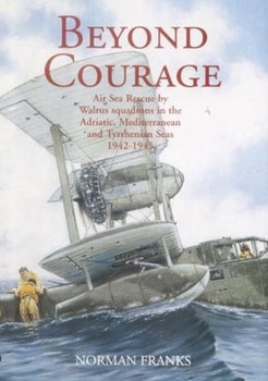Beyond Courage: Air Sea Rescue by Walrus Squadrons in the Adriatic, Mediterranean and Tyrrhenian Seas 1942-1945