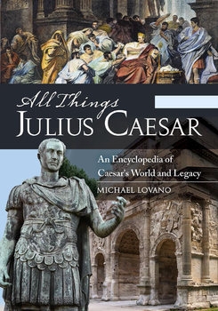 All Things Julius Caesar: An Encyclopedia of Caesar's World and Legacy 