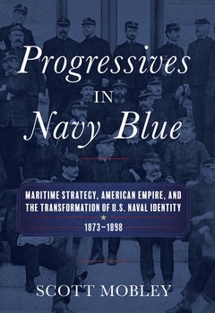 Progressives in Navy Blue: Maritime Strategy, American Empire, and the Transformation of U.S. Naval Identity 1873-1898
