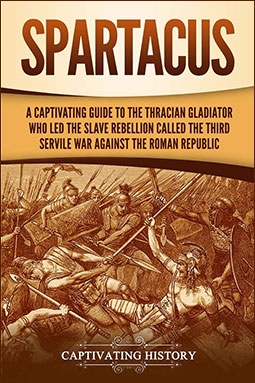 Spartacus: A Captivating Guide to the Thracian Gladiator Who Led the Slave Rebellion Called the Third Servile War