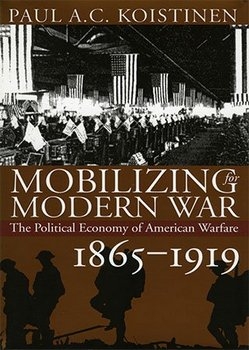 Mobilizing for Modern War: The Political Economy of American Warfare, 1865-1919