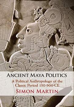Ancient Maya Politics: A Political Anthropology of the Classic Period 150–900 CE