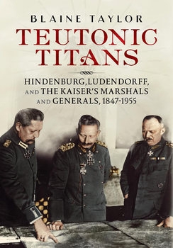 Teutonic Titans: Hindenburg, Ludendorff, and the Kaiser’s Military Elite