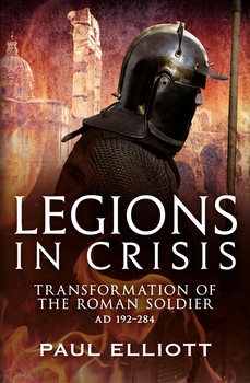 Legions in Crisis: Transformation of the Roman Soldier AD 192-284