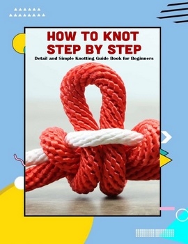 How to Knot Step by Step: Detail and Simple Knotting Guide Book for Beginners