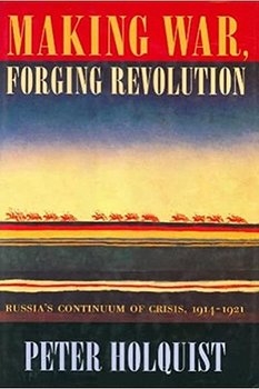 Making War, Forging Revolution: Russia's Continuum of Crisis, 1914-1921