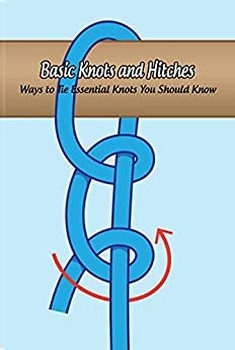 Basic Knots and Hitches: Ways to Tie Essential Knots You Should Know: Knots Guide Book