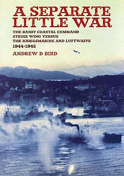 A Separate Little War: The BANFF Coastal Command Strike Wing Versus the Kreigsmarine and Luftwaffe 1944-1945