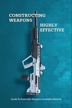 Constructing Weapons Highly Effective: Guide To Assemble Weapons Available Material: Guidebook Of US Army
