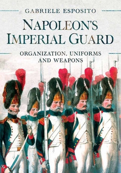 Napoleons Imperial Guard: Organization, Uniforms and Weapons
